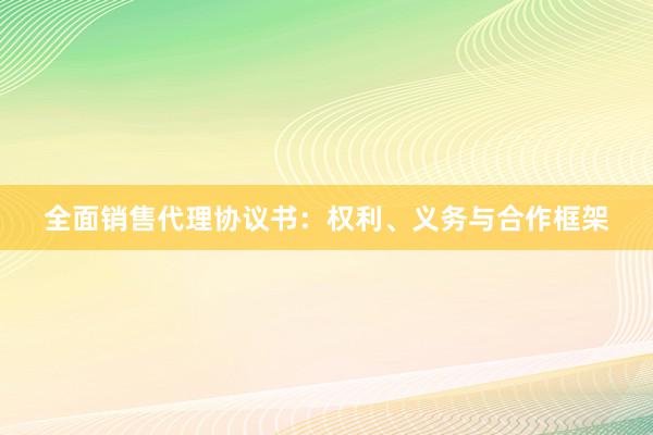 全面销售代理协议书：权利、义务与合作框架