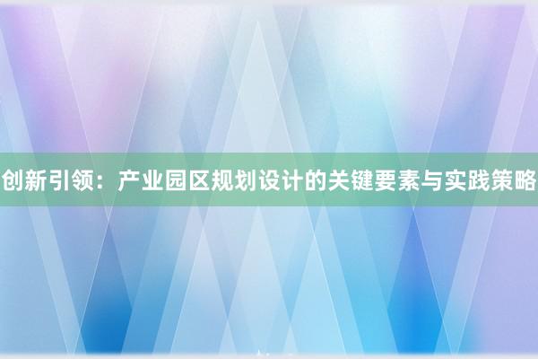 创新引领：产业园区规划设计的关键要素与实践策略