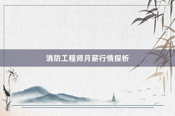 消防工程师月薪行情探析