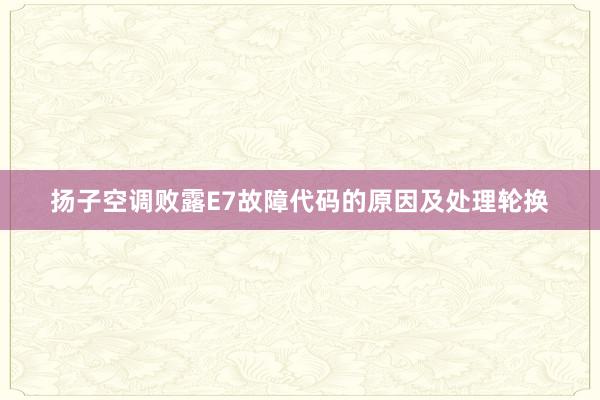 扬子空调败露E7故障代码的原因及处理轮换